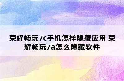 荣耀畅玩7c手机怎样隐藏应用 荣耀畅玩7a怎么隐藏软件